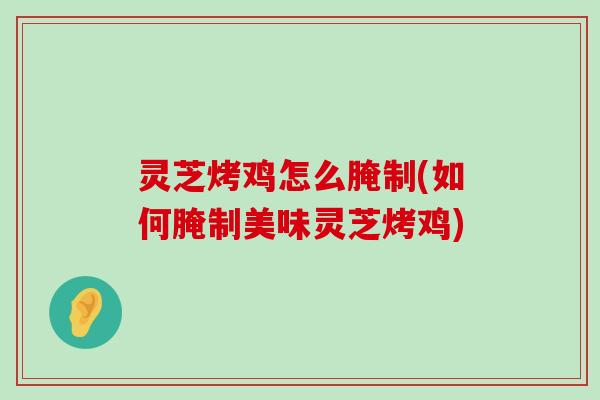 灵芝烤鸡怎么腌制(如何腌制美味灵芝烤鸡)