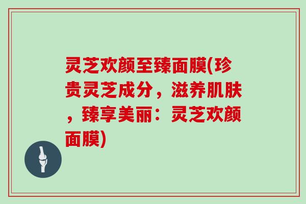 灵芝欢颜至臻面膜(珍贵灵芝成分，滋养，臻享美丽：灵芝欢颜面膜)