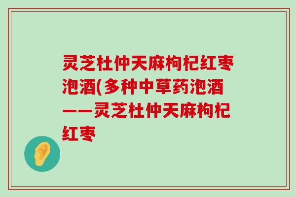 灵芝杜仲天麻枸杞红枣泡酒(多种中草药泡酒——灵芝杜仲天麻枸杞红枣