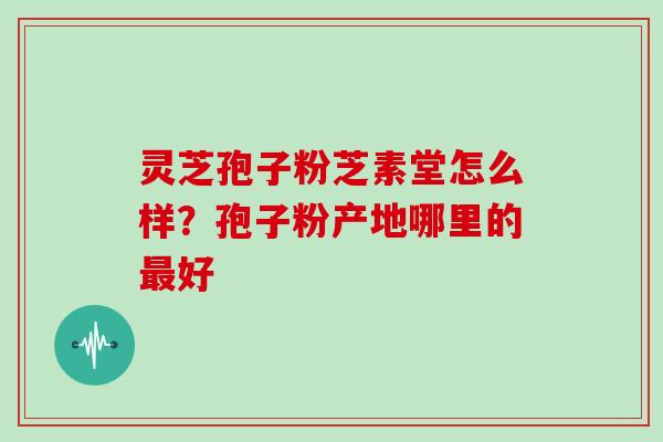 灵芝孢子粉芝素堂怎么样？孢子粉产地哪里的好