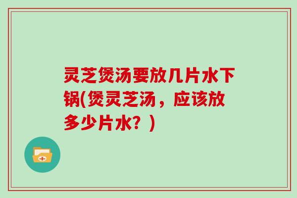 灵芝煲汤要放几片水下锅(煲灵芝汤，应该放多少片水？)