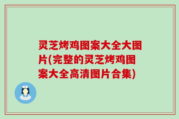 灵芝烤鸡图案大全大图片(完整的灵芝烤鸡图案大全高清图片合集)