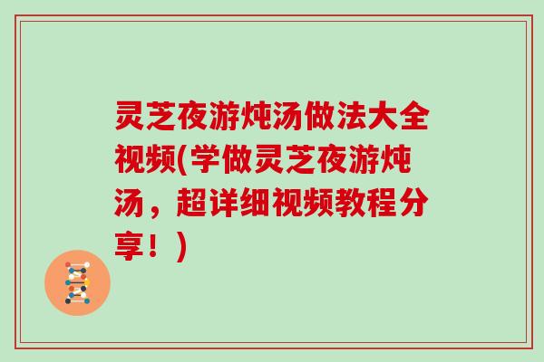 灵芝夜游炖汤做法大全视频(学做灵芝夜游炖汤，超详细视频教程分享！)