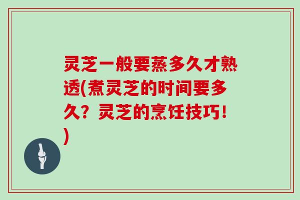 灵芝一般要蒸多久才熟透(煮灵芝的时间要多久？灵芝的烹饪技巧！)