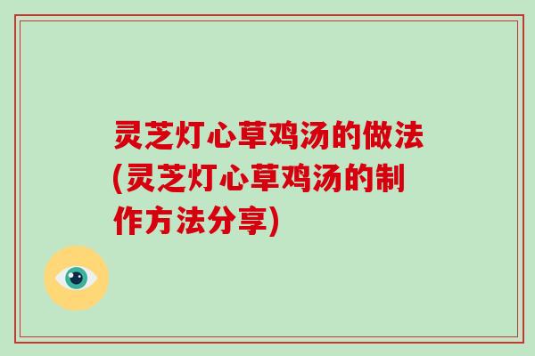 灵芝灯心草鸡汤的做法(灵芝灯心草鸡汤的制作方法分享)