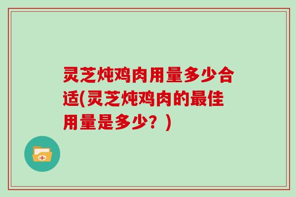 灵芝炖鸡肉用量多少合适(灵芝炖鸡肉的佳用量是多少？)