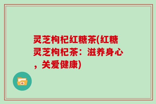 灵芝枸杞红糖茶(红糖灵芝枸杞茶：滋养身心，关爱健康)