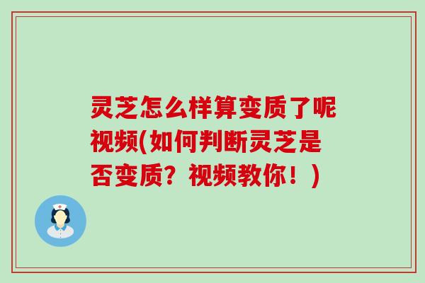 灵芝怎么样算变质了呢视频(如何判断灵芝是否变质？视频教你！)