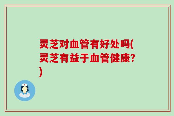 灵芝对有好处吗(灵芝有益于健康？)