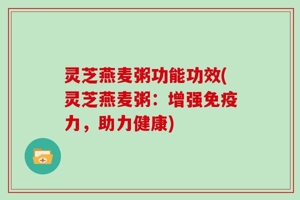 灵芝燕麦粥功能功效(灵芝燕麦粥：增强免疫力，助力健康)