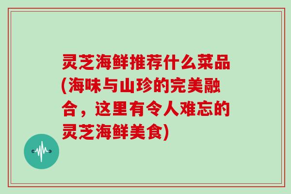 灵芝海鲜推荐什么菜品(海味与山珍的完美融合，这里有令人难忘的灵芝海鲜美食)