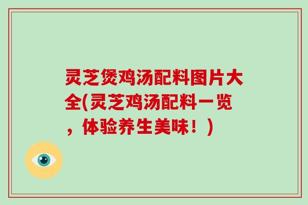 灵芝煲鸡汤配料图片大全(灵芝鸡汤配料一览，体验养生美味！)