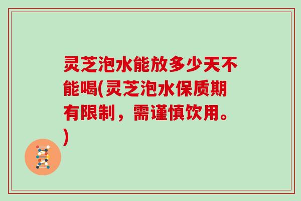 灵芝泡水能放多少天不能喝(灵芝泡水保质期有限制，需谨慎饮用。)