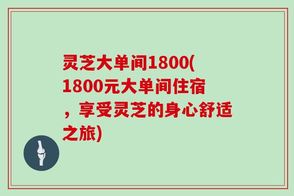 灵芝大单间1800(1800元大单间住宿，享受灵芝的身心舒适之旅)