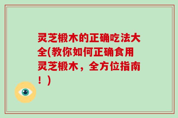 灵芝椴木的正确吃法大全(教你如何正确食用灵芝椴木，全方位指南！)