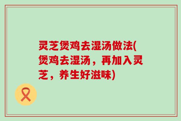 灵芝煲鸡去湿汤做法(煲鸡去湿汤，再加入灵芝，养生好滋味)