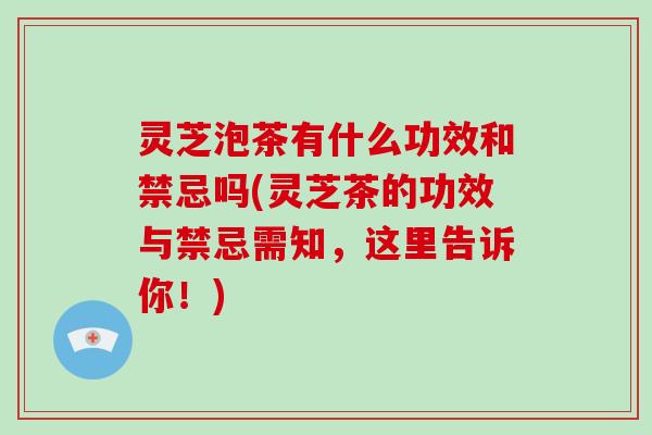 灵芝泡茶有什么功效和禁忌吗(灵芝茶的功效与禁忌需知，这里告诉你！)