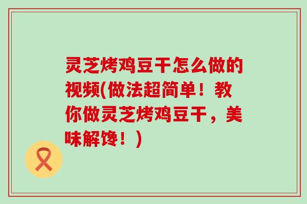 灵芝烤鸡豆干怎么做的视频(做法超简单！教你做灵芝烤鸡豆干，美味解馋！)