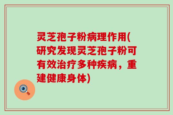 灵芝孢子粉理作用(研究发现灵芝孢子粉可有效多种，重建健康身体)