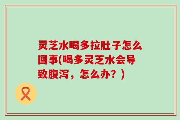 灵芝水喝多拉肚子怎么回事(喝多灵芝水会导致，怎么办？)