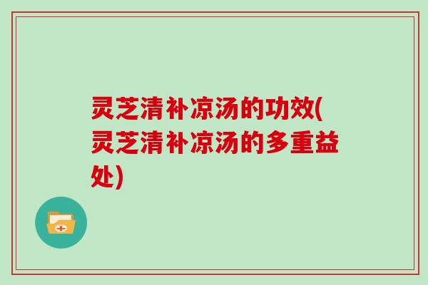 灵芝清补凉汤的功效(灵芝清补凉汤的多重益处)