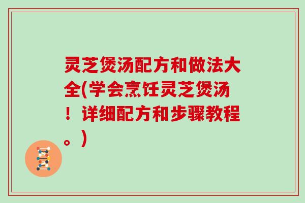 灵芝煲汤配方和做法大全(学会烹饪灵芝煲汤！详细配方和步骤教程。)