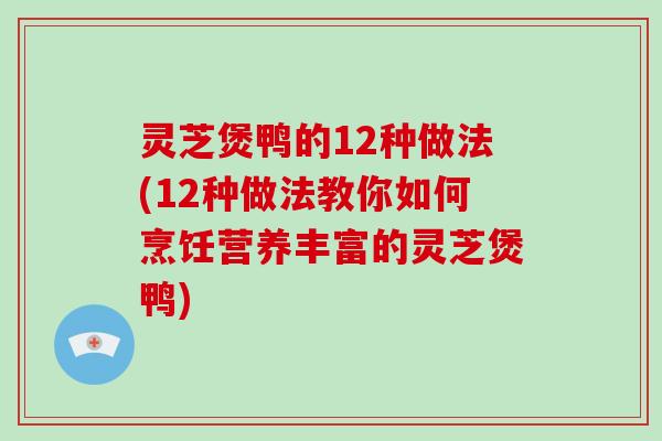 灵芝煲鸭的12种做法(12种做法教你如何烹饪营养丰富的灵芝煲鸭)