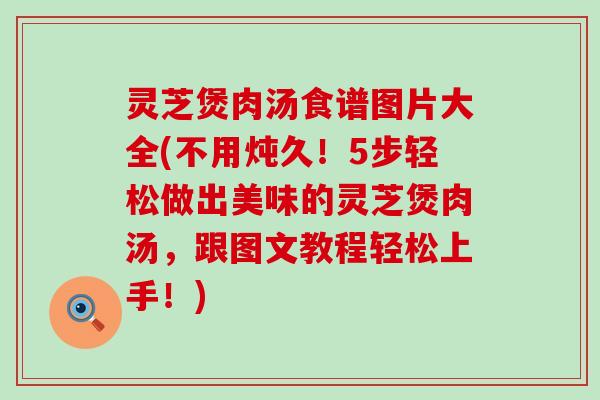 灵芝煲肉汤食谱图片大全(不用炖久！5步轻松做出美味的灵芝煲肉汤，跟图文教程轻松上手！)