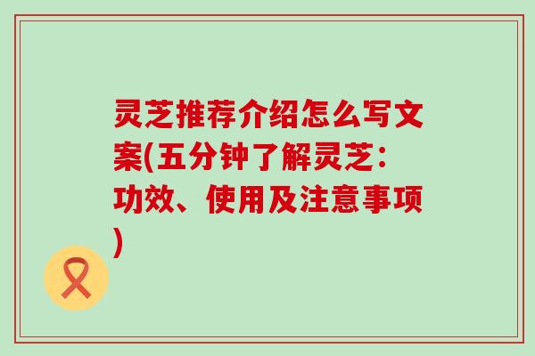 灵芝推荐介绍怎么写文案(五分钟了解灵芝：功效、使用及注意事项)