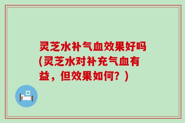 灵芝水效果好吗(灵芝水对补充气有益，但效果如何？)