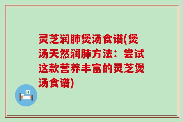 灵芝润煲汤食谱(煲汤天然润方法：尝试这款营养丰富的灵芝煲汤食谱)