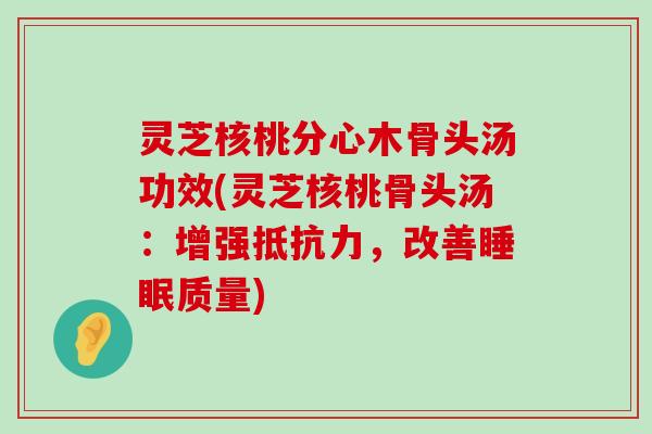 灵芝核桃分心木骨头汤功效(灵芝核桃骨头汤：增强抵抗力，改善质量)