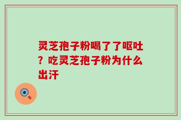 灵芝孢子粉喝了了？吃灵芝孢子粉为什么出汗