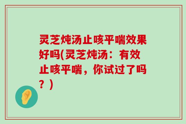 灵芝炖汤止咳效果好吗(灵芝炖汤：有效止咳，你试过了吗？)