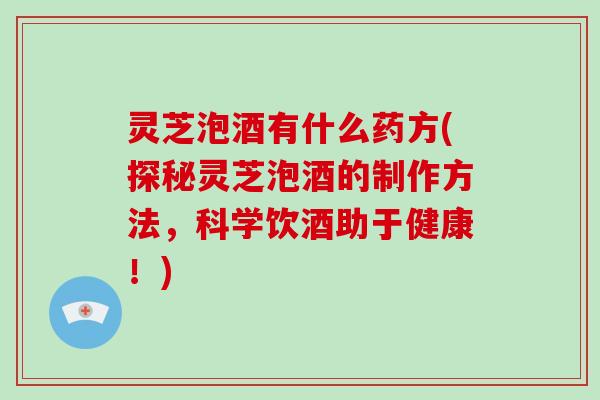 灵芝泡酒有什么药方(探秘灵芝泡酒的制作方法，科学饮酒助于健康！)