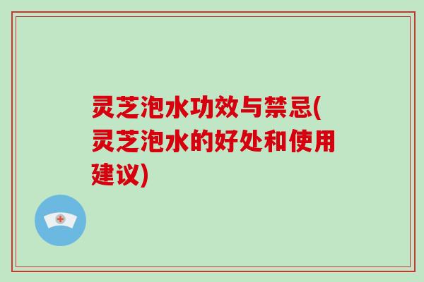 灵芝泡水功效与禁忌(灵芝泡水的好处和使用建议)