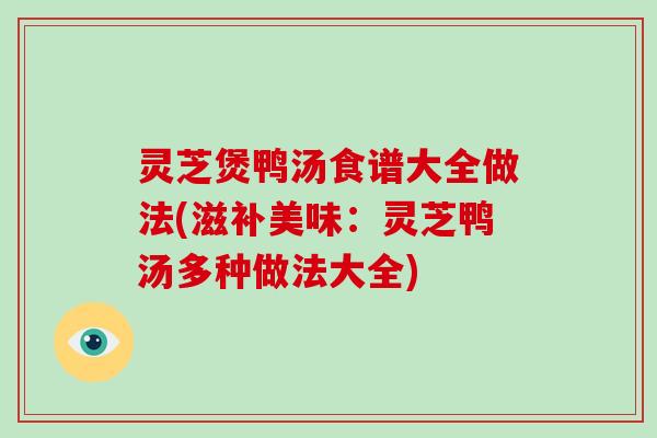 灵芝煲鸭汤食谱大全做法(滋补美味：灵芝鸭汤多种做法大全)