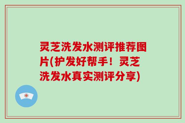 灵芝洗发水测评推荐图片(护发好帮手！灵芝洗发水真实测评分享)