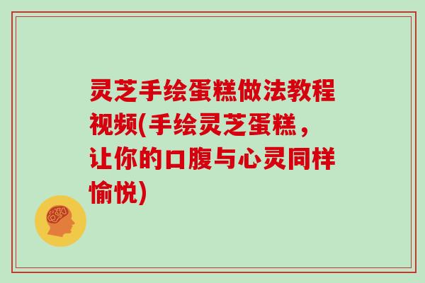 灵芝手绘蛋糕做法教程视频(手绘灵芝蛋糕，让你的口腹与心灵同样愉悦)