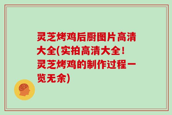 灵芝烤鸡后厨图片高清大全(实拍高清大全！灵芝烤鸡的制作过程一览无余)