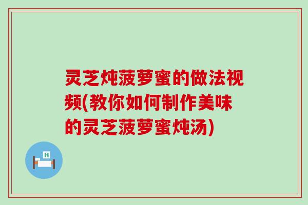 灵芝炖菠萝蜜的做法视频(教你如何制作美味的灵芝菠萝蜜炖汤)