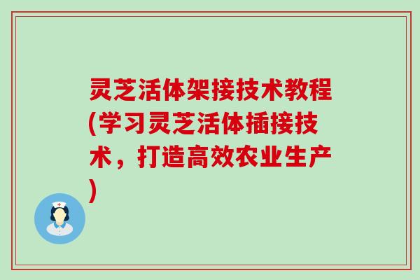 灵芝活体架接技术教程(学习灵芝活体插接技术，打造高效农业生产)