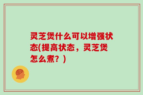 灵芝煲什么可以增强状态(提高状态，灵芝煲怎么煮？)