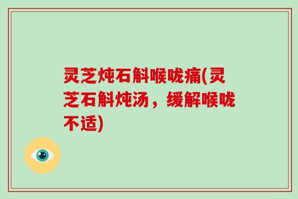 灵芝炖石斛喉咙痛(灵芝石斛炖汤，缓解喉咙不适)