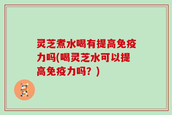 灵芝煮水喝有提高免疫力吗(喝灵芝水可以提高免疫力吗？)