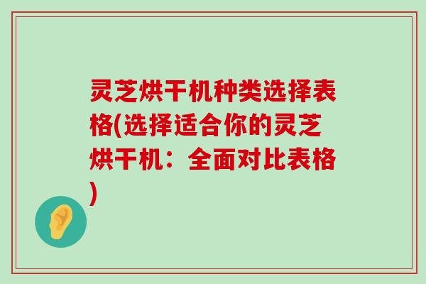 灵芝烘干机种类选择表格(选择适合你的灵芝烘干机：全面对比表格)