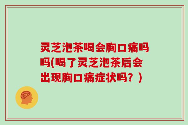 灵芝泡茶喝会胸口痛吗吗(喝了灵芝泡茶后会出现胸口痛症状吗？)