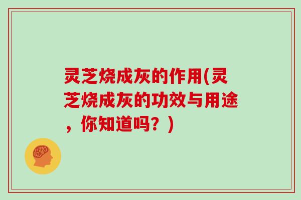 灵芝烧成灰的作用(灵芝烧成灰的功效与用途，你知道吗？)