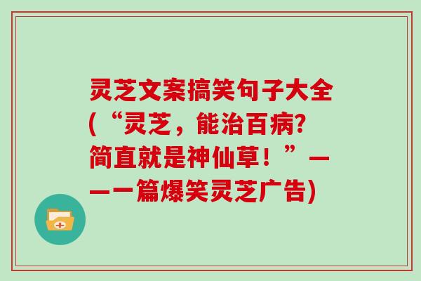 灵芝文案搞笑句子大全(“灵芝，能百？简直就是神仙草！”——一篇爆笑灵芝广告)