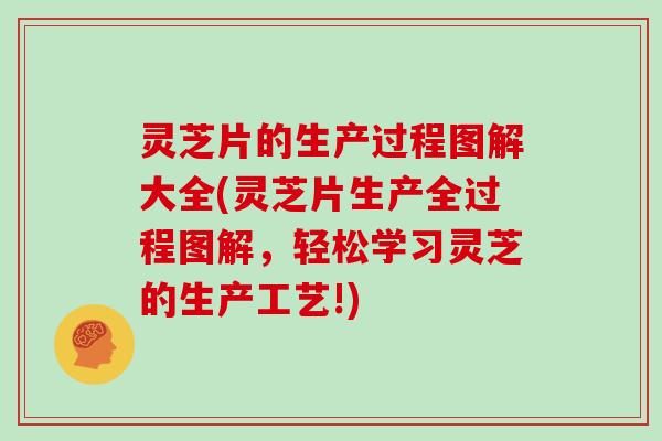 灵芝片的生产过程图解大全(灵芝片生产全过程图解，轻松学习灵芝的生产工艺!)